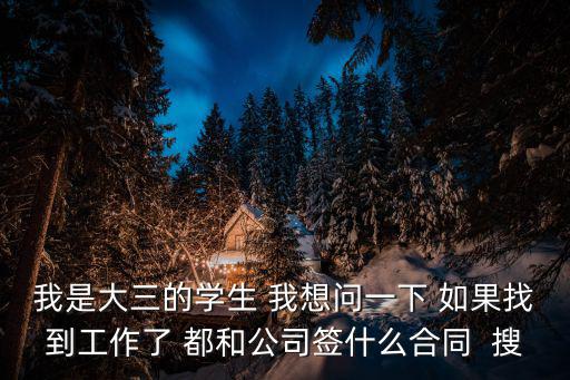 我是大三的學(xué)生 我想問一下 如果找到工作了 都和公司簽什么合同  搜