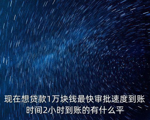 現(xiàn)在想貸款1萬塊錢最快審批速度到賬時(shí)間2小時(shí)到賬的有什么平