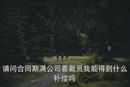 請(qǐng)問(wèn)合同期滿公司要裁員我能得到什么補(bǔ)償嗎
