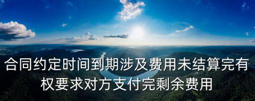 合同約定時間到期涉及費用未結(jié)算完有權(quán)要求對方支付完剩余費用