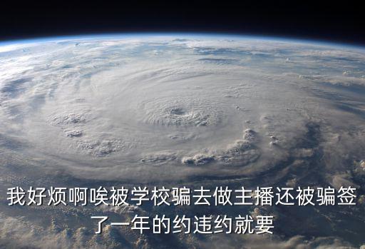 我好煩啊唉被學(xué)校騙去做主播還被騙簽了一年的約違約就要