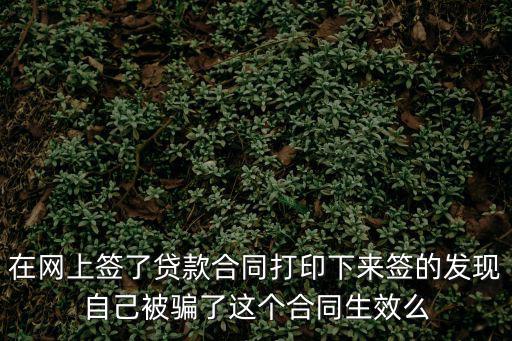 在網(wǎng)上簽了貸款合同打印下來簽的發(fā)現(xiàn)自己被騙了這個(gè)合同生效么