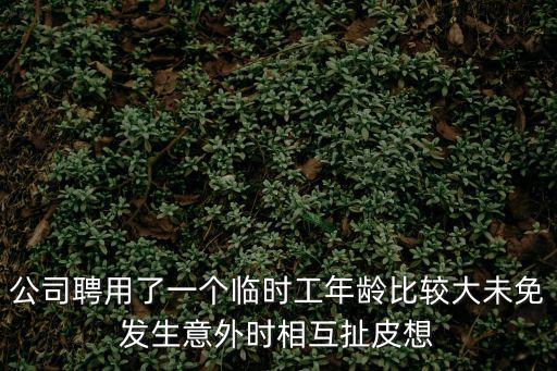 公司聘用了一個(gè)臨時(shí)工年齡比較大未免發(fā)生意外時(shí)相互扯皮想