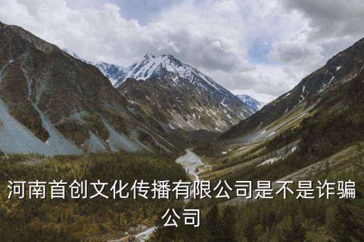 河南首創(chuàng)文化傳播有限公司是不是詐騙公司