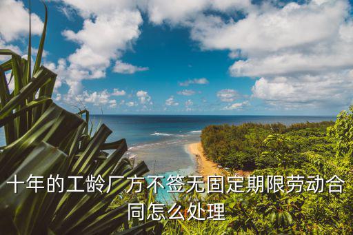 十年 單位不簽無固定，我工作滿十年公司沒簽無固定期合同能否有補償