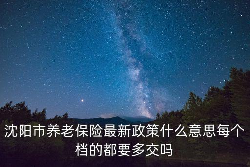 沈陽第70號通告，沈陽市養(yǎng)老保險(xiǎn)最新政策什么意思每個(gè)檔的都要多交嗎