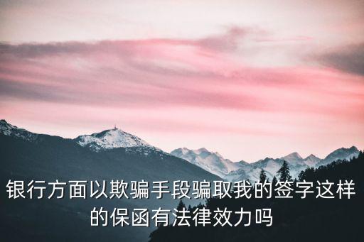 銀行方面以欺騙手段騙取我的簽字這樣的保函有法律效力嗎