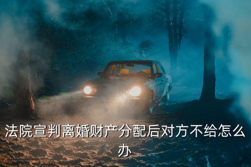 法院宣判離婚財(cái)產(chǎn)分配后對(duì)方不給怎么辦