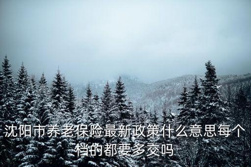 沈陽市養(yǎng)老保險(xiǎn)最新政策什么意思每個檔的都要多交嗎