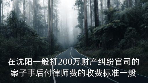 在沈陽一般打200萬財產(chǎn)糾紛官司的案子事后付律師費的收費標準一般