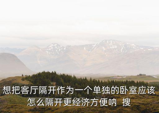 想把客廳隔開作為一個(gè)單獨(dú)的臥室應(yīng)該怎么隔開更經(jīng)濟(jì)方便吶  搜