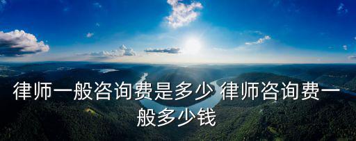 律師咨詢費用，請律師如何收費 一般律師咨詢費多少錢