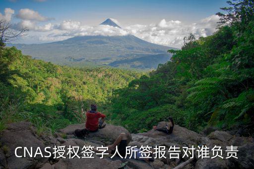 CNAS授權(quán)簽字人所簽報(bào)告對(duì)誰負(fù)責(zé)