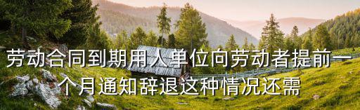 勞動合同到期用人單位向勞動者提前一個月通知辭退這種情況還需