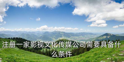 注冊(cè)傳媒公司需要的條件，開(kāi)辦傳媒公司需要具備什么條件