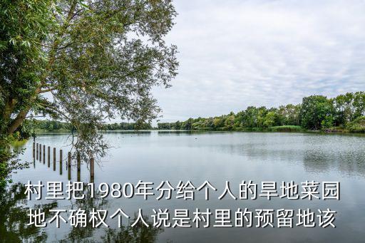 村里把1980年分給個(gè)人的旱地菜園地不確權(quán)個(gè)人說是村里的預(yù)留地該