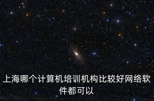 上海計(jì)算機(jī)培訓(xùn)機(jī)構(gòu)哪個(gè)最好，上海哪個(gè)計(jì)算機(jī)培訓(xùn)機(jī)構(gòu)比較好網(wǎng)絡(luò)軟件都可以