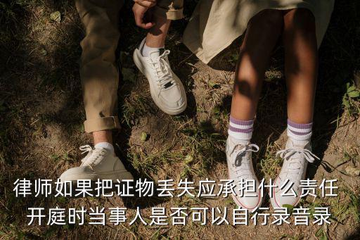 律師如果把證物丟失應(yīng)承擔什么責任 開庭時當事人是否可以自行錄音錄