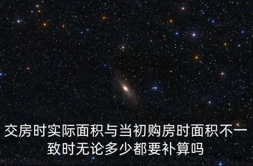 交房面積多退少補(bǔ)陷阱，交房時(shí)實(shí)際面積與當(dāng)初購房時(shí)面積不一致時(shí)無論多少都要補(bǔ)算嗎