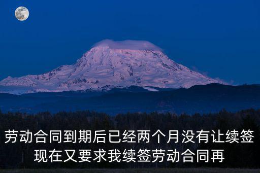 勞動(dòng)合同到期后已經(jīng)兩個(gè)月沒(méi)有讓續(xù)簽現(xiàn)在又要求我續(xù)簽勞動(dòng)合同再