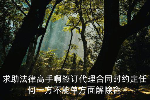 求助法律高手啊簽訂代理合同時(shí)約定任何一方不能單方面解除合