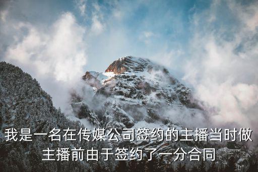 我是一名在傳媒公司簽約的主播當(dāng)時做主播前由于簽約了一分合同