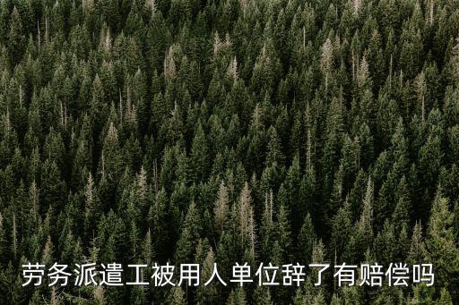 用人單位辭退勞務工有補償嗎，勞務工被用人單位辭退有賠償嗎