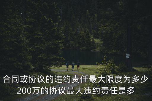 合同或協(xié)議的違約責(zé)任最大限度為多少200萬的協(xié)議最大違約責(zé)任是多