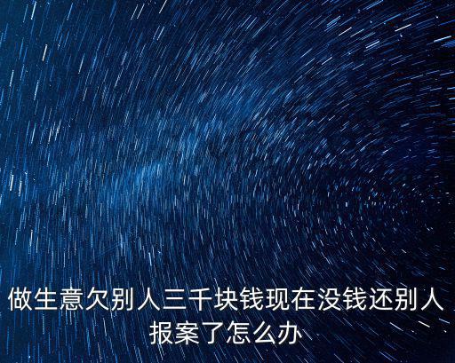 做生意欠別人三千塊錢現(xiàn)在沒錢還別人報案了怎么辦
