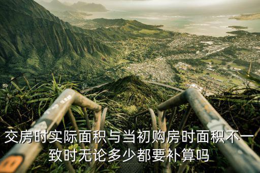 交房時實際面積與當初購房時面積不一致時無論多少都要補算嗎