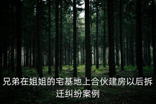 兄弟在姐姐的宅基地上合伙建房以后拆遷糾紛案例