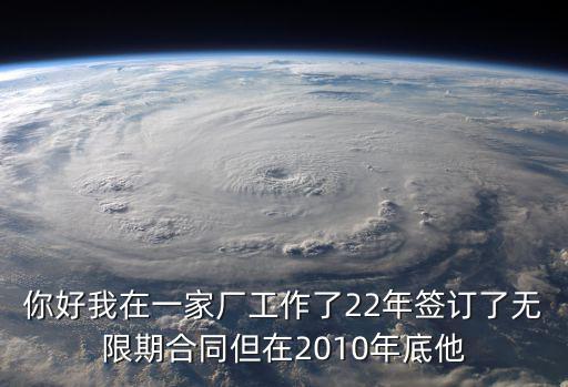 你好我在一家廠工作了22年簽訂了無限期合同但在2010年底他