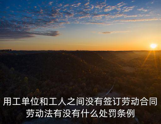 用工單位和工人之間沒有簽訂勞動合同勞動法有沒有什么處罰條例