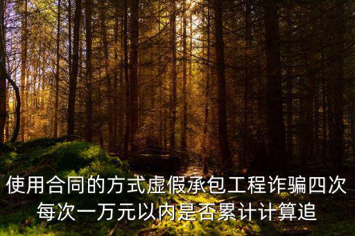 使用合同的方式虛假承包工程詐騙四次每次一萬(wàn)元以內(nèi)是否累計(jì)計(jì)算追