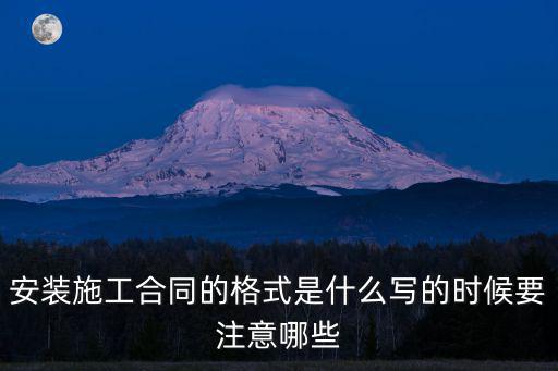 安裝施工合同的格式是什么寫的時(shí)候要注意哪些