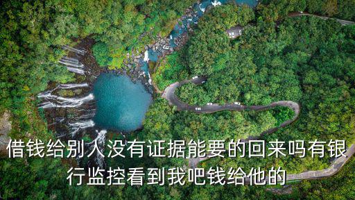借錢給別人沒有證據(jù)能要的回來嗎有銀行監(jiān)控看到我吧錢給他的