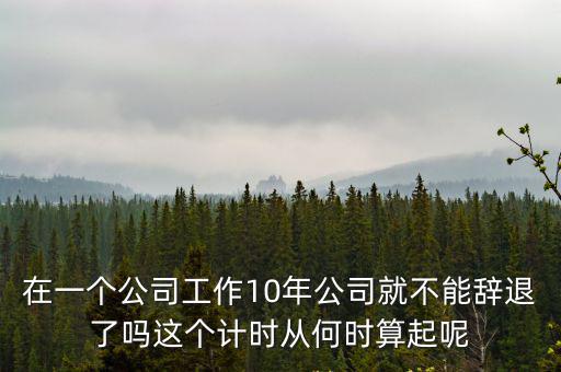 在一個(gè)公司工作10年公司就不能辭退了嗎這個(gè)計(jì)時(shí)從何時(shí)算起呢