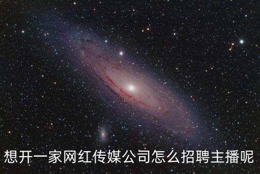 想開一家網(wǎng)紅傳媒公司怎么招聘主播呢