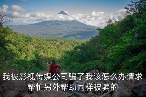 我被影視傳媒公司騙了我該怎么辦請(qǐng)求幫忙另外幫助同樣被騙的