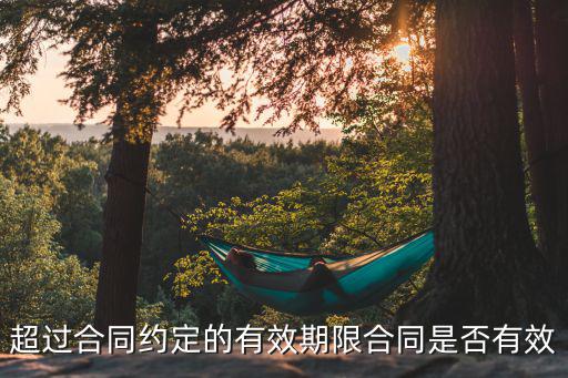 合同過(guò)了有效期還有用嗎，超過(guò)合同約定的有效期限合同是否有效