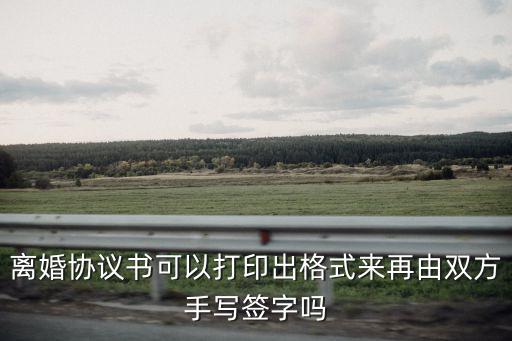 離婚協(xié)議書可以打印出格式來再由雙方手寫簽字嗎