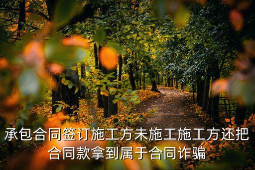 工程上北京簽合同騙局，承包合同簽訂施工方未施工施工方還把合同款拿到屬于合同詐騙