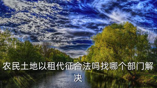 農(nóng)民土地以租代征合法嗎找哪個部門解決