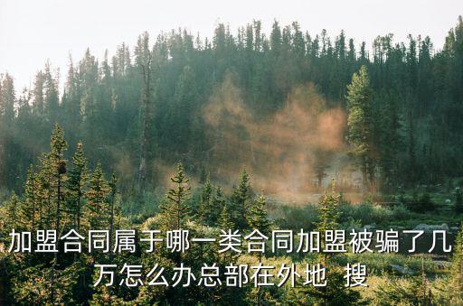 加盟合同屬于哪一類合同加盟被騙了幾萬(wàn)怎么辦總部在外地  搜