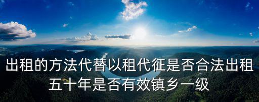 國家以租代征違法嗎，出租的方法代替以租代征是否合法出租五十年是否有效鎮(zhèn)鄉(xiāng)一級
