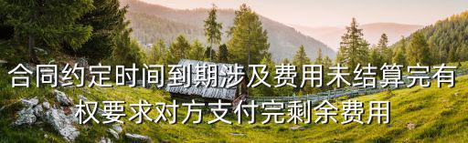 合同約定時間到期涉及費用未結(jié)算完有權(quán)要求對方支付完剩余費用