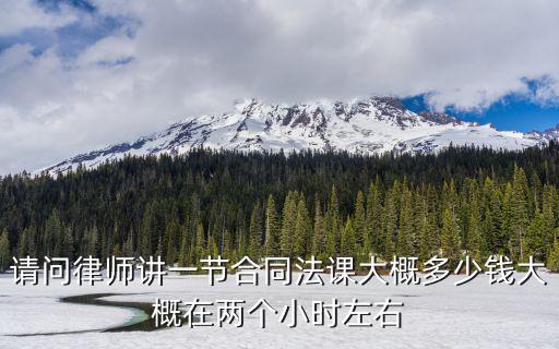 請問律師講一節(jié)合同法課大概多少錢大概在兩個(gè)小時(shí)左右