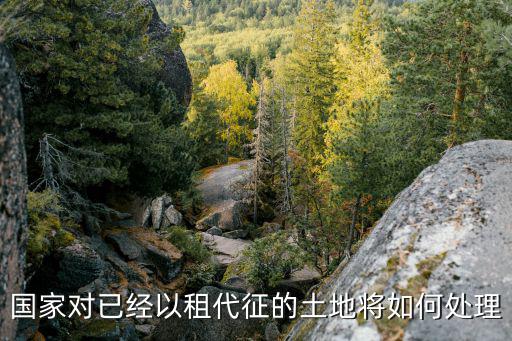 農(nóng)村以租代征怎么賠償，國家對已經(jīng)以租代征的土地將如何處理