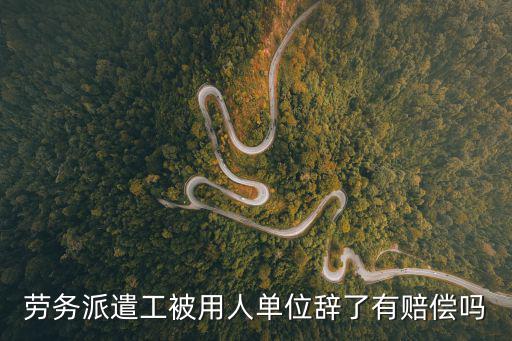 勞務(wù)派遣工被用人單位辭了有賠償嗎