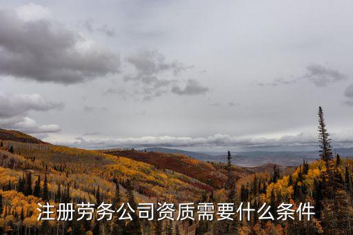 注冊(cè)勞務(wù)公司資質(zhì)需要什么條件